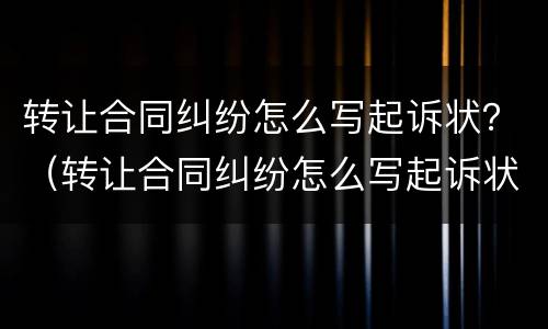转让合同纠纷怎么写起诉状？（转让合同纠纷怎么写起诉状范本）