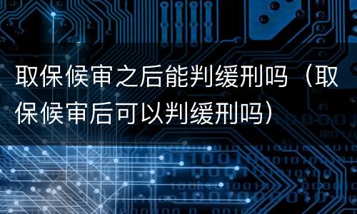取保候审之后能判缓刑吗（取保候审后可以判缓刑吗）