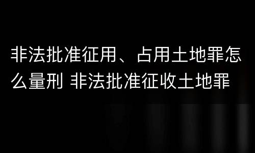 非法批准征用、占用土地罪怎么量刑 非法批准征收土地罪