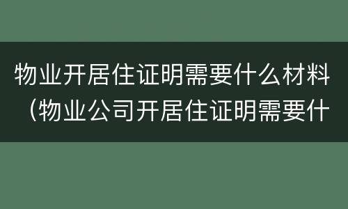 物业开居住证明需要什么材料（物业公司开居住证明需要什么要求?）