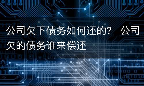 公司欠下债务如何还的？ 公司欠的债务谁来偿还