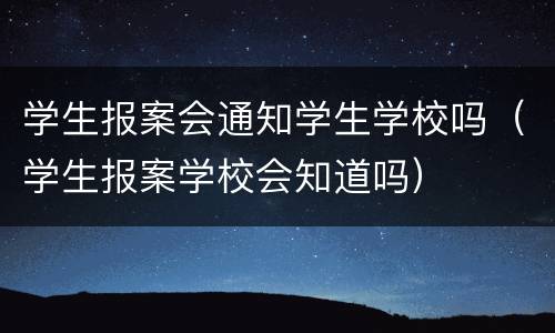 学生报案会通知学生学校吗（学生报案学校会知道吗）