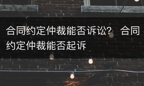 合同约定仲裁能否诉讼？ 合同约定仲裁能否起诉