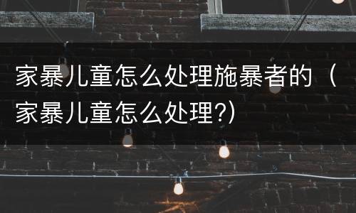 家暴儿童怎么处理施暴者的（家暴儿童怎么处理?）
