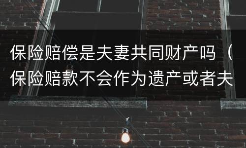 保险赔偿是夫妻共同财产吗（保险赔款不会作为遗产或者夫妻共同财产被分割）