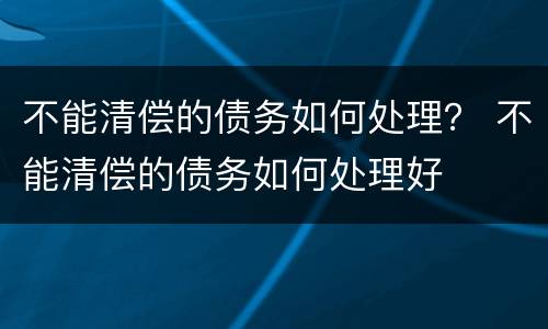 不能清偿的债务如何处理？ 不能清偿的债务如何处理好