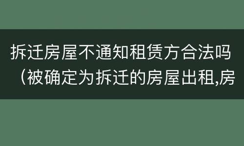 拆迁房屋不通知租赁方合法吗（被确定为拆迁的房屋出租,房屋租赁合同无效）