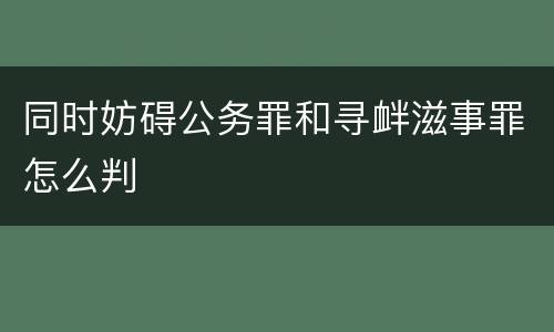 同时妨碍公务罪和寻衅滋事罪怎么判