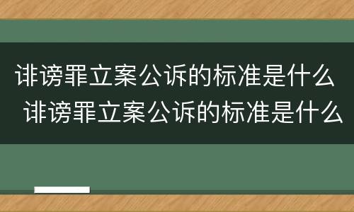 诽谤罪立案公诉的标准是什么 诽谤罪立案公诉的标准是什么呢