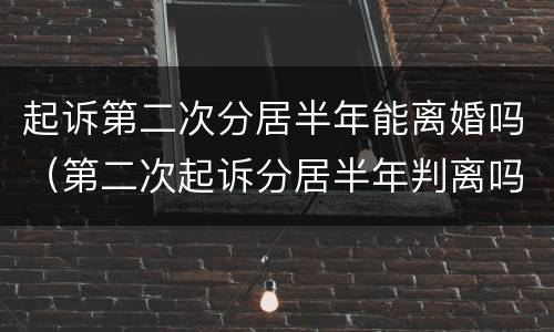 起诉第二次分居半年能离婚吗（第二次起诉分居半年判离吗）