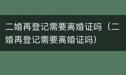 二婚再登记需要离婚证吗（二婚再登记需要离婚证吗）