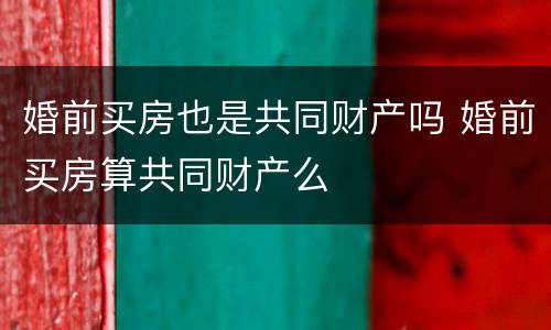 婚前买房也是共同财产吗 婚前买房算共同财产么