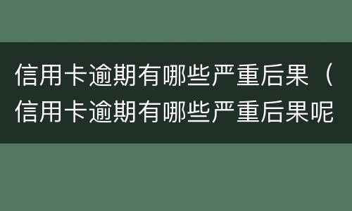 信用卡逾期有哪些严重后果（信用卡逾期有哪些严重后果呢）
