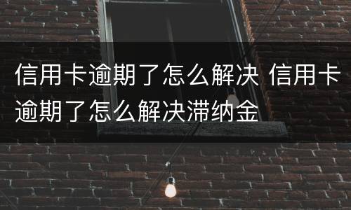 信用卡逾期了怎么解决 信用卡逾期了怎么解决滞纳金
