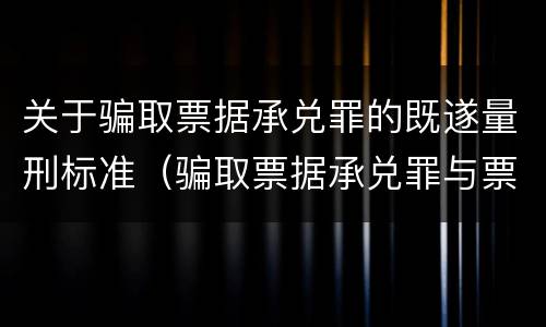 关于骗取票据承兑罪的既遂量刑标准（骗取票据承兑罪与票据诈骗罪区别）