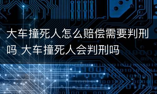 大车撞死人怎么赔偿需要判刑吗 大车撞死人会判刑吗