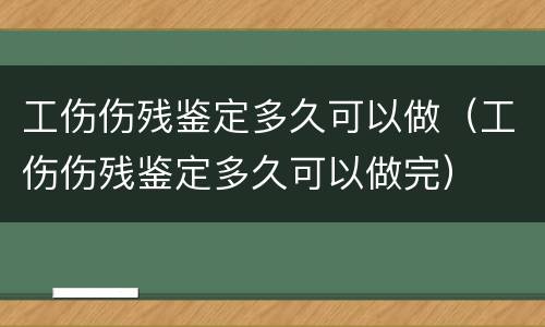 工伤伤残鉴定多久可以做（工伤伤残鉴定多久可以做完）