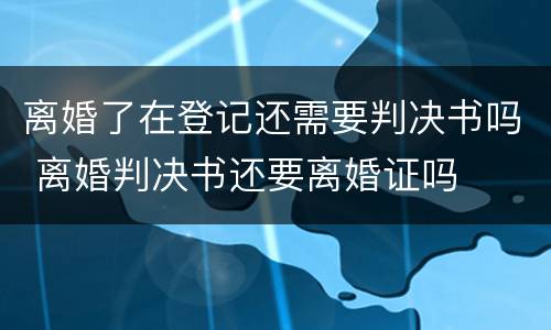 离婚了在登记还需要判决书吗 离婚判决书还要离婚证吗