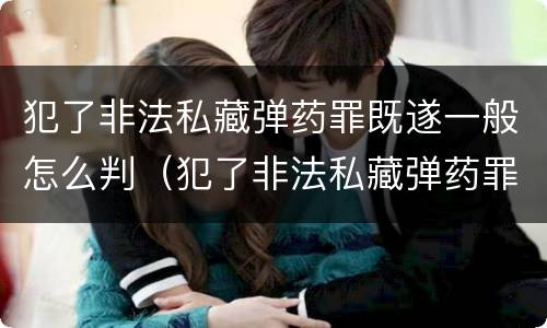 犯了非法私藏弹药罪既遂一般怎么判（犯了非法私藏弹药罪既遂一般怎么判刑）