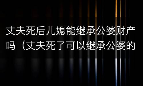 丈夫死后儿媳能继承公婆财产吗（丈夫死了可以继承公婆的财产吗）