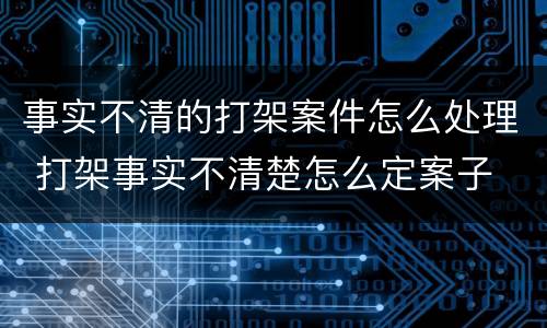 事实不清的打架案件怎么处理 打架事实不清楚怎么定案子