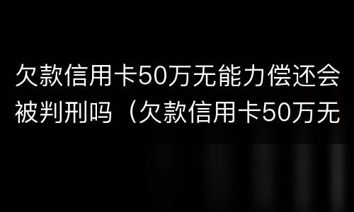 欠款信用卡50万无能力偿还会被判刑吗（欠款信用卡50万无能力偿还会被判刑吗视频）
