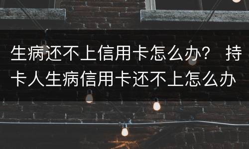 生病还不上信用卡怎么办？ 持卡人生病信用卡还不上怎么办
