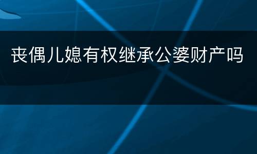 丧偶儿媳有权继承公婆财产吗