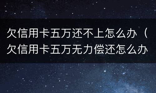 欠信用卡五万还不上怎么办（欠信用卡五万无力偿还怎么办）