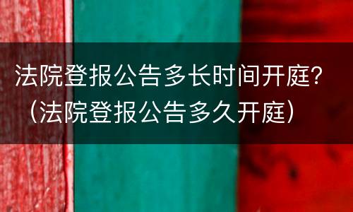 法院登报公告多长时间开庭？（法院登报公告多久开庭）