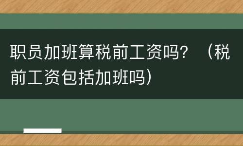 职员加班算税前工资吗？（税前工资包括加班吗）