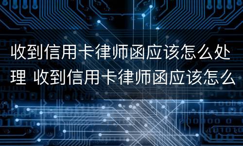 收到信用卡律师函应该怎么处理 收到信用卡律师函应该怎么处理问题