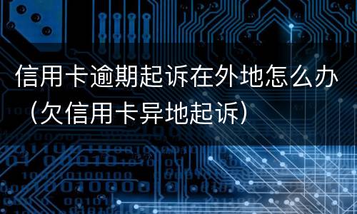 信用卡逾期起诉在外地怎么办（欠信用卡异地起诉）
