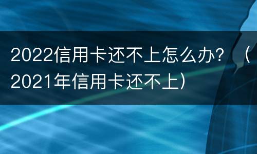 2022信用卡还不上怎么办？（2021年信用卡还不上）