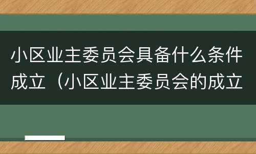 小区业主委员会具备什么条件成立（小区业主委员会的成立条件）