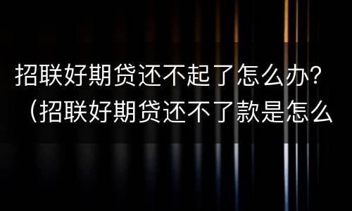 招联好期贷还不起了怎么办？（招联好期贷还不了款是怎么回事）