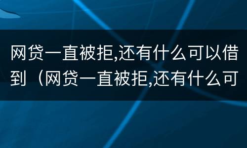 网贷一直被拒,还有什么可以借到（网贷一直被拒,还有什么可以借到钱的）