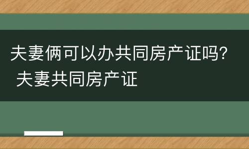 夫妻俩可以办共同房产证吗？ 夫妻共同房产证