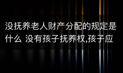 没抚养老人财产分配的规定是什么 没有孩子抚养权,孩子应该养老人吗