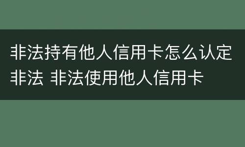 非法持有他人信用卡怎么认定非法 非法使用他人信用卡