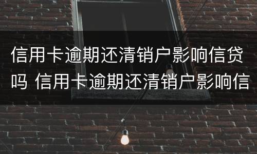 信用卡逾期还清销户影响信贷吗 信用卡逾期还清销户影响信贷吗怎么办