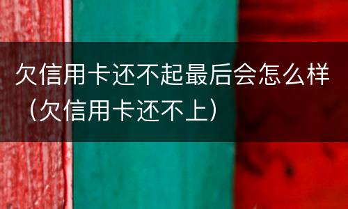 欠信用卡还不起最后会怎么样（欠信用卡还不上）