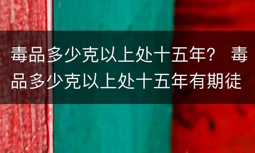 毒品多少克以上处十五年？ 毒品多少克以上处十五年有期徒刑