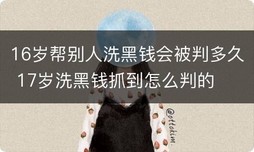 16岁帮别人洗黑钱会被判多久 17岁洗黑钱抓到怎么判的