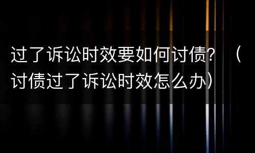 过了诉讼时效要如何讨债？（讨债过了诉讼时效怎么办）