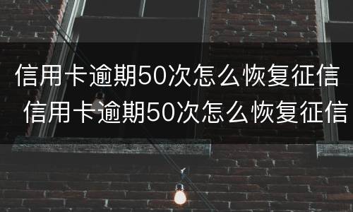信用卡逾期50次怎么恢复征信 信用卡逾期50次怎么恢复征信呢