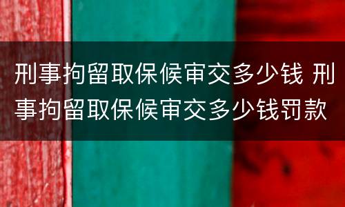 刑事拘留取保候审交多少钱 刑事拘留取保候审交多少钱罚款