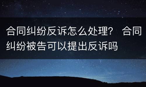 合同纠纷反诉怎么处理？ 合同纠纷被告可以提出反诉吗