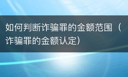 如何判断诈骗罪的金额范围（诈骗罪的金额认定）