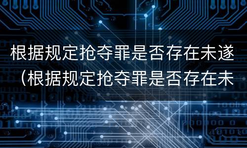 根据规定抢夺罪是否存在未遂（根据规定抢夺罪是否存在未遂行为）